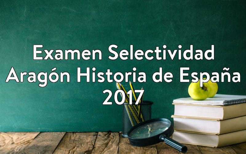 Examen Selectividad Aragón Historia de España 2017