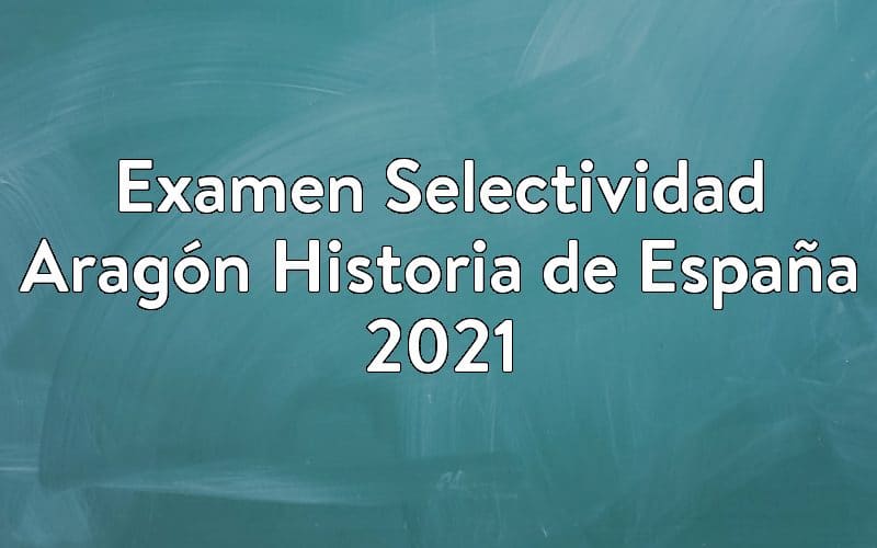 Examen Selectividad Aragón Historia de España 2021