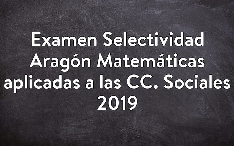 Examen Selectividad Aragón Matemáticas aplicadas a las CC. Sociales 2019