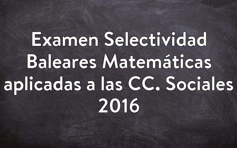 Examen Selectividad Baleares Matemáticas aplicadas a las CC. Sociales 2016