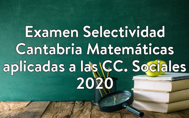 Examen Selectividad Cantabria Matemáticas aplicadas a las CC. Sociales 2020