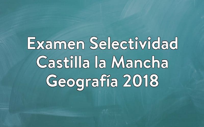 Examen Selectividad Castilla la Mancha Geografía 2018