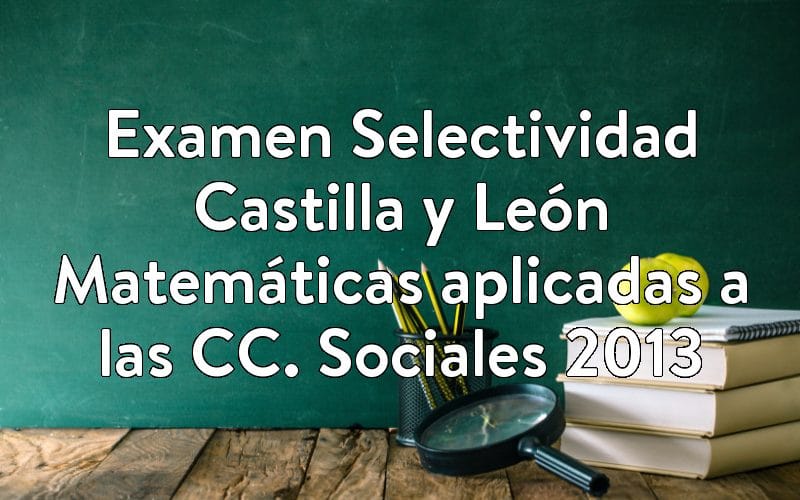 Examen Selectividad Castilla y León Matemáticas aplicadas a las CC. Sociales 2013
