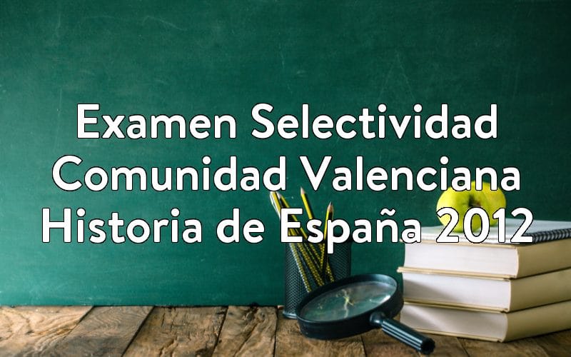 Examen Selectividad Comunidad Valenciana Historia de España 2012