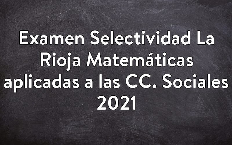 Examen Selectividad La Rioja Matemáticas aplicadas a las CC. Sociales 2021