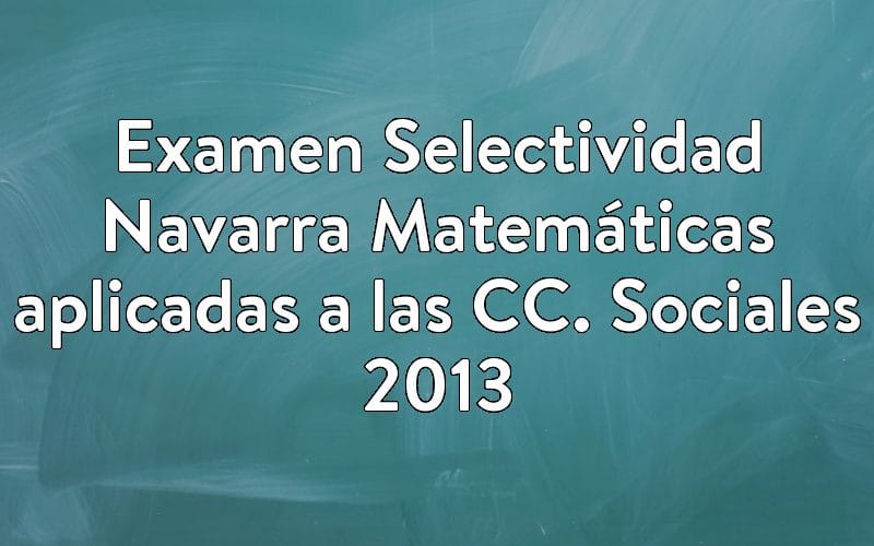 Examen Selectividad Navarra Matemáticas aplicadas a las CC. Sociales 2013