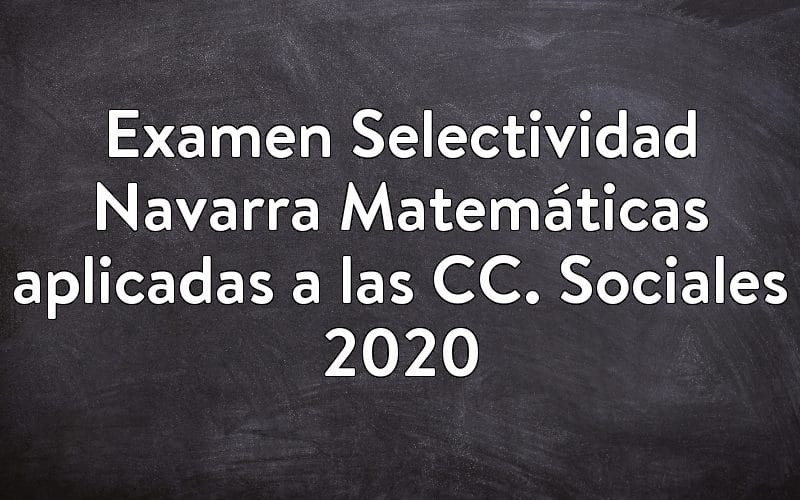 Examen Selectividad Navarra Matemáticas aplicadas a las CC. Sociales 2020