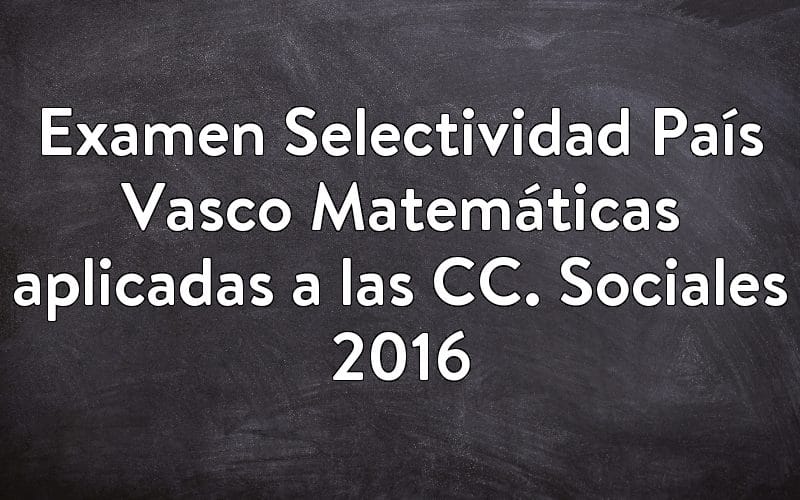 Examen Selectividad País Vasco Matemáticas aplicadas a las CC. Sociales 2016