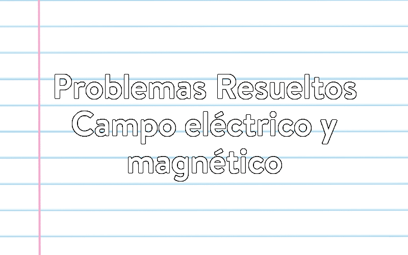 Problemas Resueltos Campo eléctrico y magnético